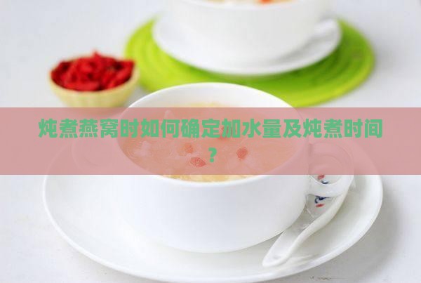 炖煮燕窝时如何确定加水量及炖煮时间？