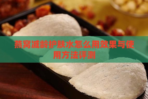 燕窝减龄护肤水怎么用效果与使用方法评测
