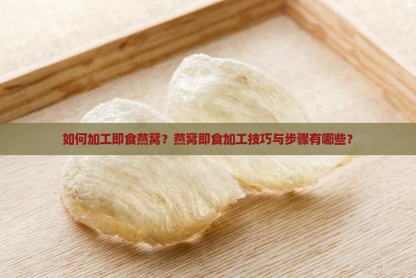 如何加工即食燕窝？燕窝即食加工技巧与步骤有哪些？