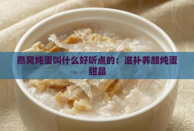 燕窝炖蛋叫什么好听点的：滋补养颜炖蛋甜品