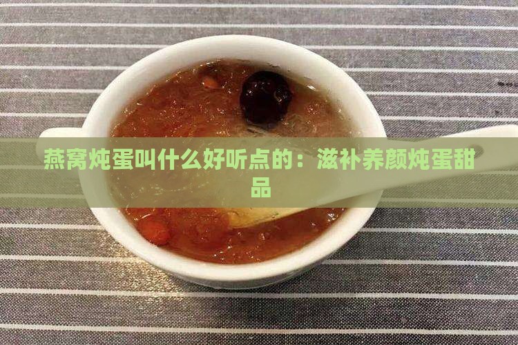 燕窝炖蛋叫什么好听点的：滋补养颜炖蛋甜品