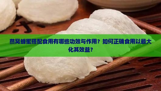 燕窝蜂蜜搭配食用有哪些功效与作用？如何正确食用以最大化其效益？