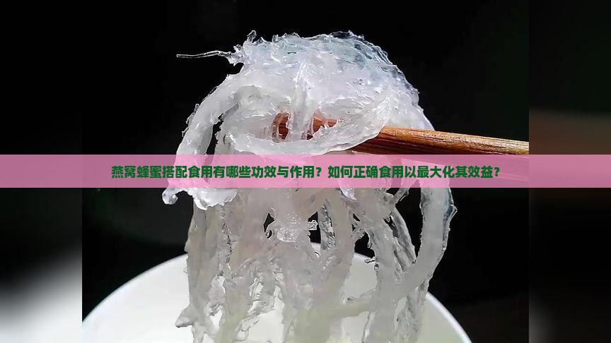 燕窝蜂蜜搭配食用有哪些功效与作用？如何正确食用以最大化其效益？