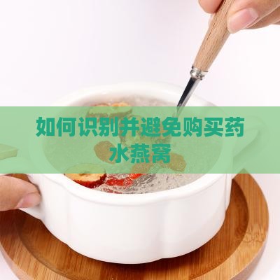如何识别并避免购买药水燕窝
