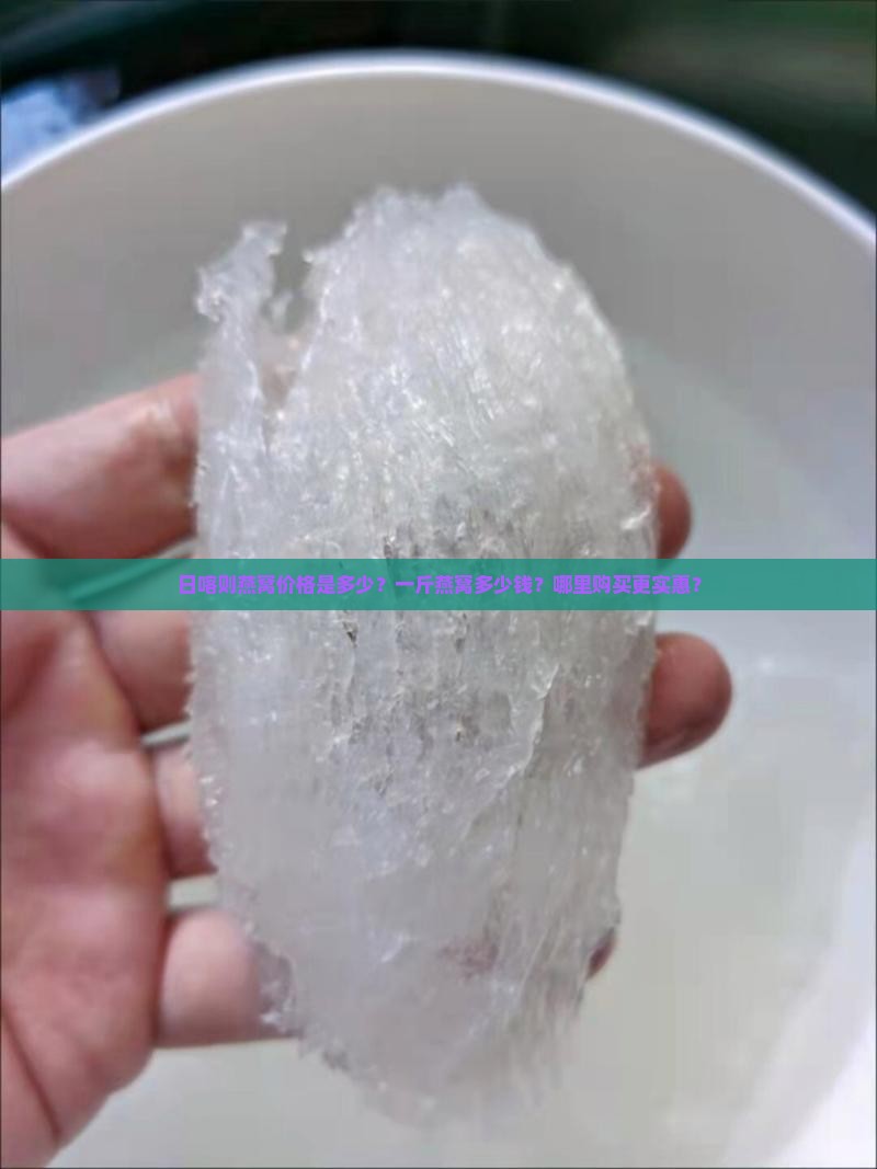 日喀则燕窝价格是多少？一斤燕窝多少钱？哪里购买更实惠？