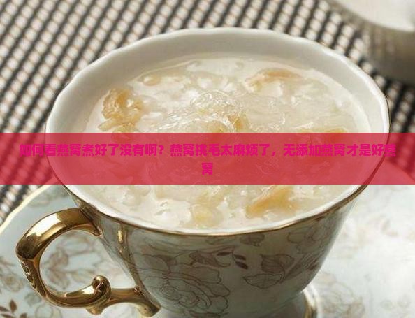 如何看燕窝煮好了没有啊？燕窝挑毛太麻烦了，无添加燕窝才是好燕窝