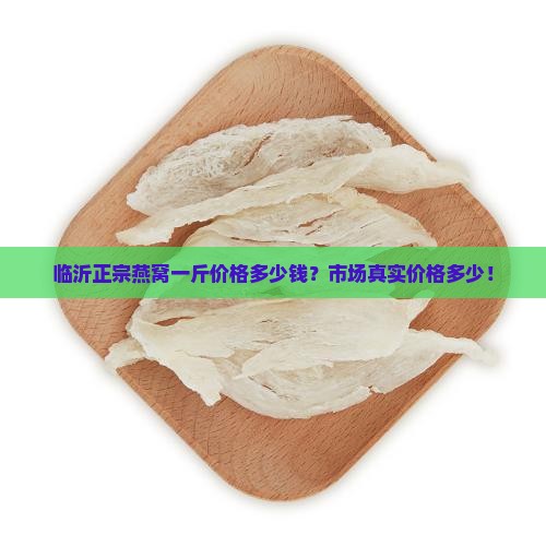 临沂正宗燕窝一斤价格多少钱？市场真实价格多少！