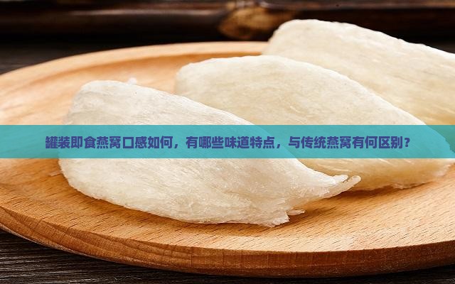 罐装即食燕窝口感如何，有哪些味道特点，与传统燕窝有何区别？