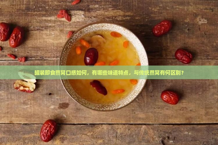 罐装即食燕窝口感如何，有哪些味道特点，与传统燕窝有何区别？