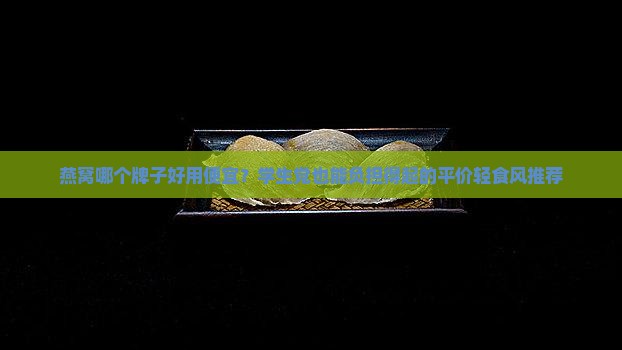 燕窝哪个牌子好用便宜？学生党也能负担得起的平价轻食风推荐