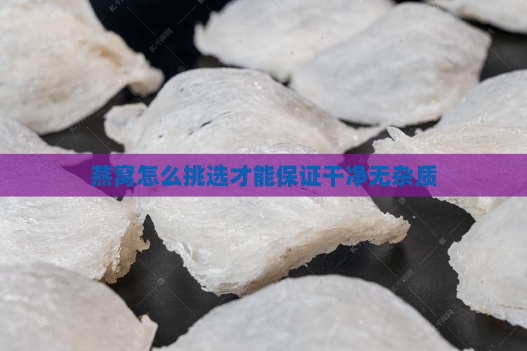 燕窝怎么挑选才能保证干净无杂质