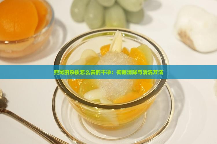 燕窝的杂质怎么去的干净：彻底清除与清洗方法