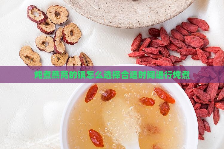 炖煮燕窝的锅怎么选择合适时间进行炖煮