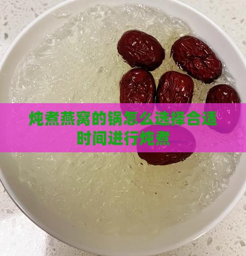 炖煮燕窝的锅怎么选择合适时间进行炖煮