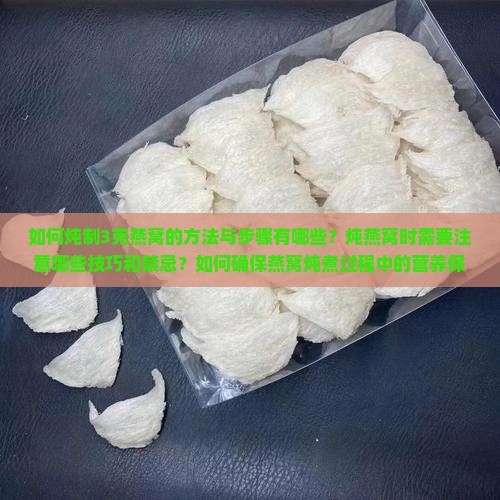 如何炖制3克燕窝的方法与步骤有哪些？炖燕窝时需要注意哪些技巧和禁忌？如何确保燕窝炖煮过程中的营养保留？