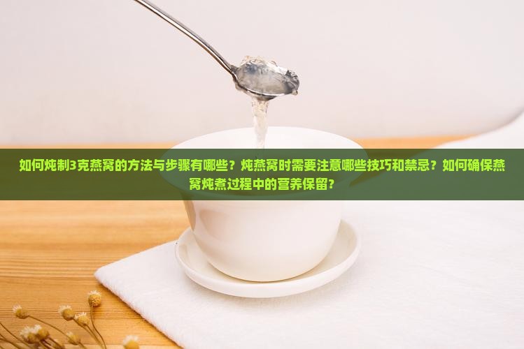如何炖制3克燕窝的方法与步骤有哪些？炖燕窝时需要注意哪些技巧和禁忌？如何确保燕窝炖煮过程中的营养保留？