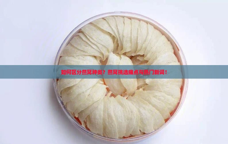 如何区分燕窝种类？燕窝挑选痛点与热门新词！