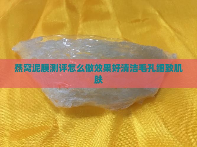 燕窝泥膜测评怎么做效果好清洁毛孔细致肌肤
