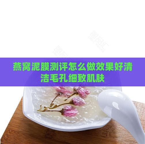 燕窝泥膜测评怎么做效果好清洁毛孔细致肌肤