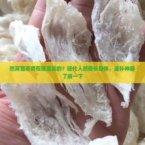 燕窝营养贵在哪里卖的？现代人熬夜伤身体，滋补神器了解一下