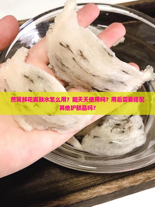 燕窝鲜花爽肤水怎么用？能天天使用吗？用后需要搭配其他护肤品吗？