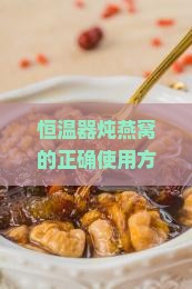 恒温器炖燕窝的正确使用方法：怎么用的才叫会用恒温炖制燕窝