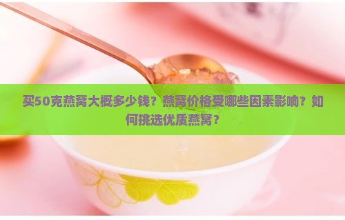 买50克燕窝大概多少钱？燕窝价格受哪些因素影响？如何挑选优质燕窝？