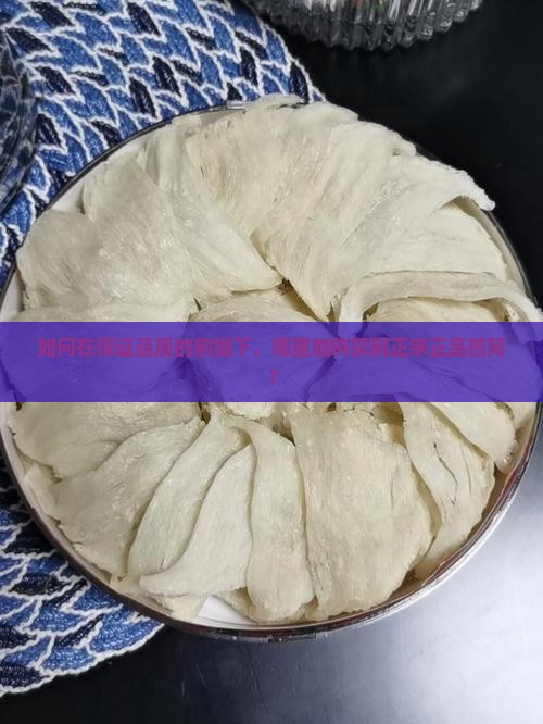 如何在保证品质的前提下，哪里能购买到正宗正品燕窝？