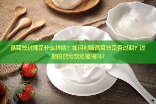 燕窝饮过期是什么样的？如何判断燕窝饮是否过期？过期的燕窝饮还能喝吗？