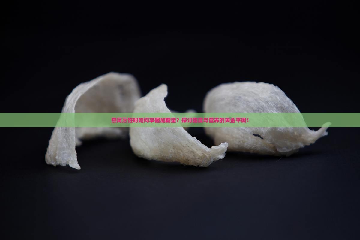 燕窝烹饪时如何掌握加糖量？探讨甜度与营养的黄金平衡！
