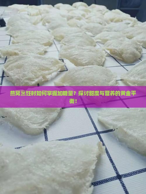 燕窝烹饪时如何掌握加糖量？探讨甜度与营养的黄金平衡！