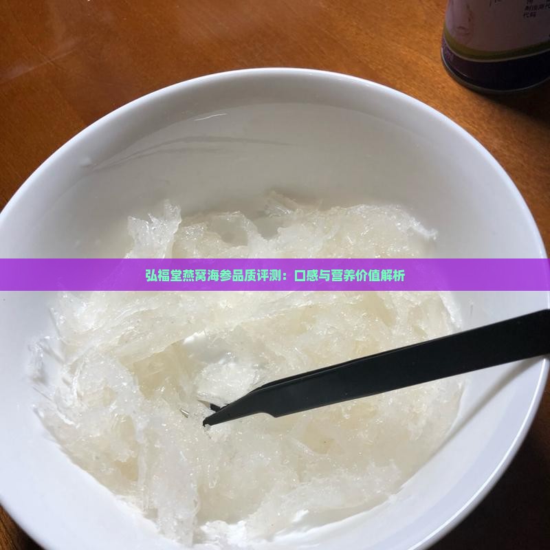 弘福堂燕窝海参品质评测：口感与营养价值解析