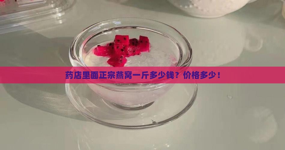 药店里面正宗燕窝一斤多少钱？价格多少！