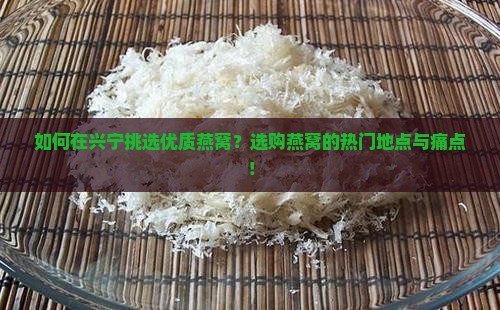 如何在兴宁挑选优质燕窝？选购燕窝的热门地点与痛点！