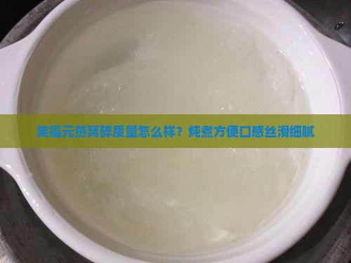 笑福元燕窝碎质量怎么样？炖煮方便口感丝滑细腻