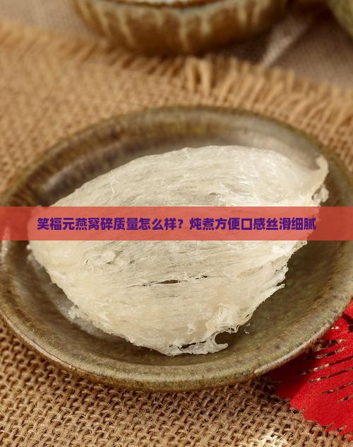 笑福元燕窝碎质量怎么样？炖煮方便口感丝滑细腻