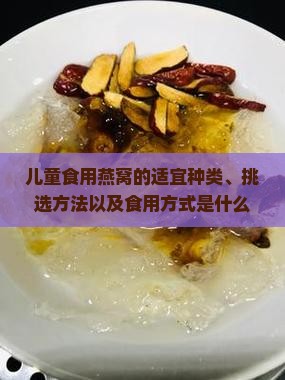 儿童食用燕窝的适宜种类、挑选方法以及食用方式是什么？