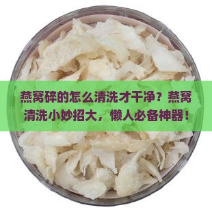 燕窝碎的怎么清洗才干净？燕窝清洗小妙招大，懒人必备神器！