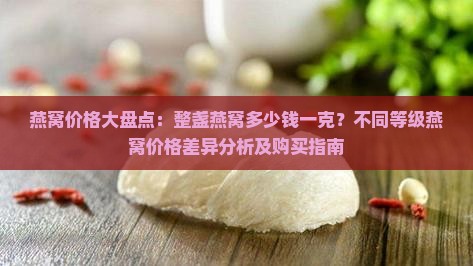 燕窝价格大盘点：整盏燕窝多少钱一克？不同等级燕窝价格差异分析及购买指南