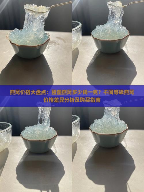 燕窝价格大盘点：整盏燕窝多少钱一克？不同等级燕窝价格差异分析及购买指南