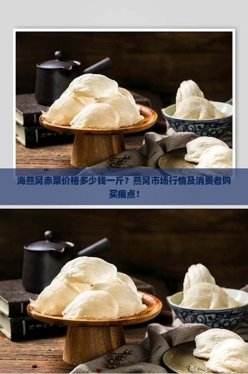 海燕窝赤菜价格多少钱一斤？燕窝市场行情及消费者购买痛点！