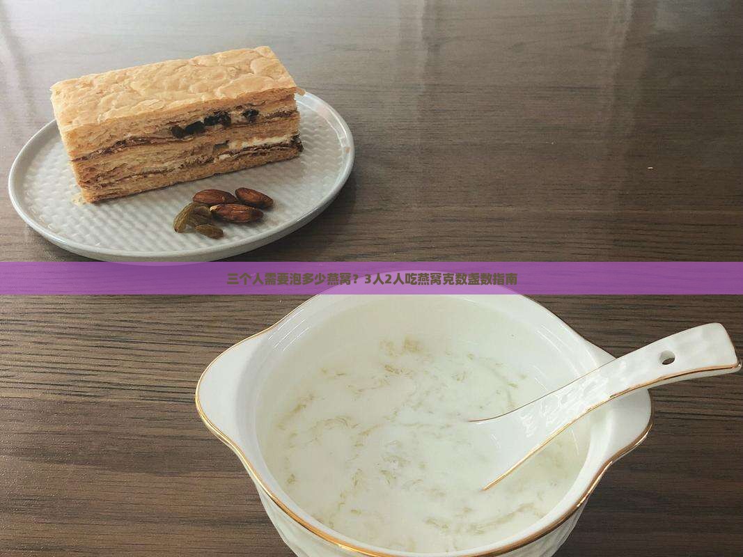 三个人需要泡多少燕窝？3人2人吃燕窝克数盏数指南