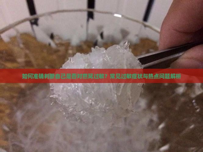 如何准确判断自己是否对燕窝过敏？常见过敏症状与热点问题解析