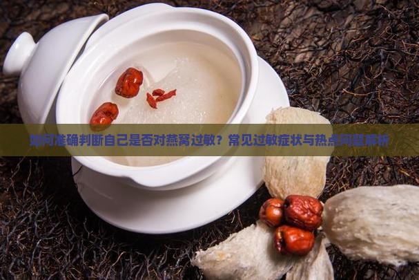 如何准确判断自己是否对燕窝过敏？常见过敏症状与热点问题解析