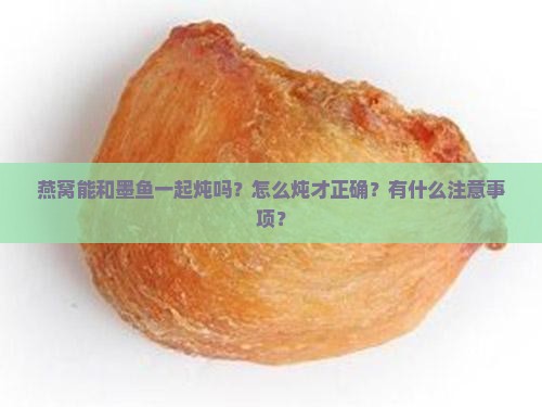 燕窝能和墨鱼一起炖吗？怎么炖才正确？有什么注意事项？