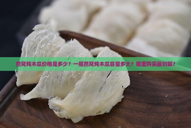 燕窝炖木瓜价格是多少？一瓶燕窝炖木瓜容量多大？哪里购买最划算？