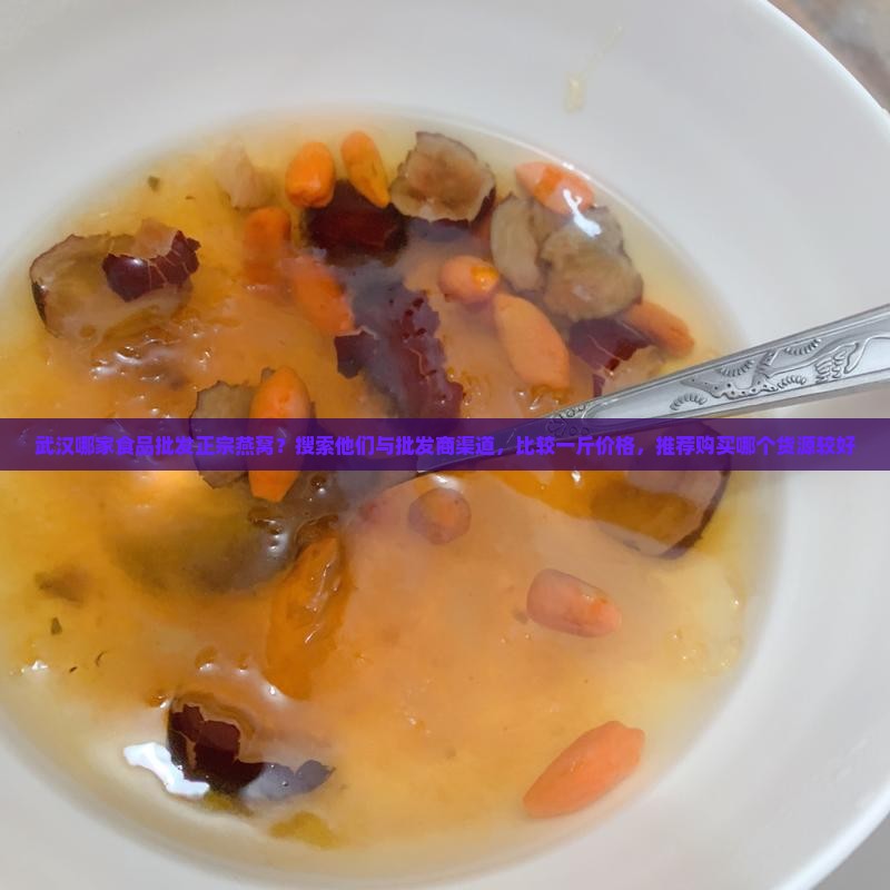 武汉哪家食品批发正宗燕窝？搜索他们与批发商渠道，比较一斤价格，推荐购买哪个货源较好