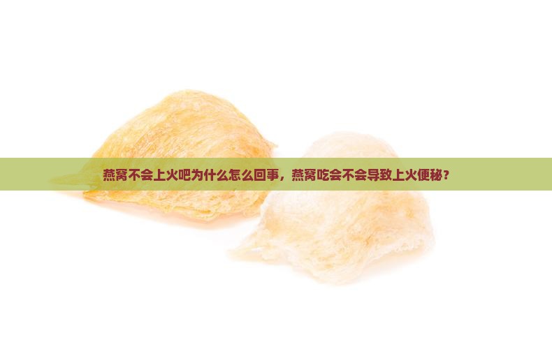 燕窝不会上火吧为什么怎么回事，燕窝吃会不会导致上火便秘？