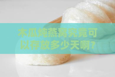 木瓜炖燕窝究竟可以存放多少天啊？
