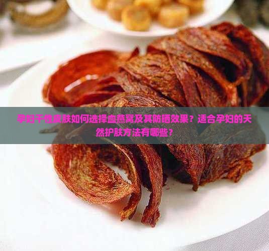 孕妇干性皮肤如何选择血燕窝及其防晒效果？适合孕妇的天然护肤方法有哪些？